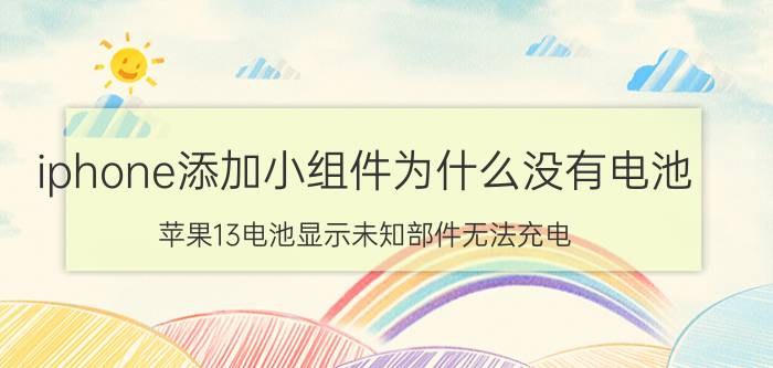 iphone添加小组件为什么没有电池 苹果13电池显示未知部件无法充电？